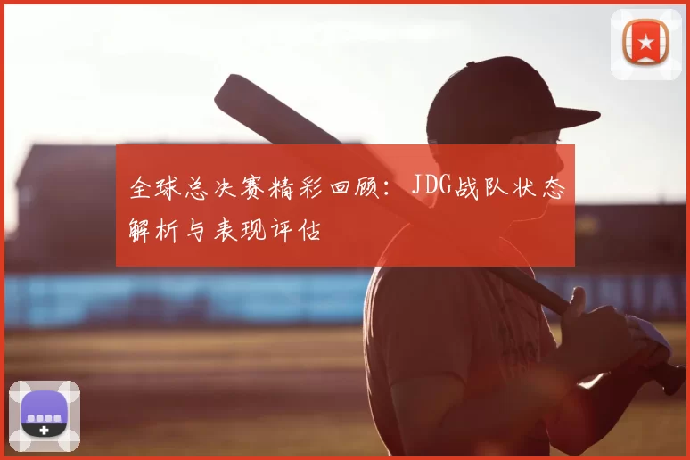 全球总决赛精彩回顾:JDG战队状态解析与表现评估