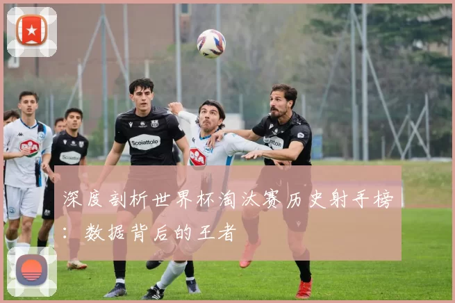 深度剖析世界杯淘汰赛历史射手榜:数据背后的王者