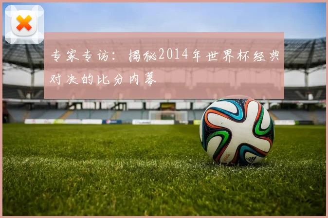 专家专访：揭秘2014年世界杯经典对决的比分内幕