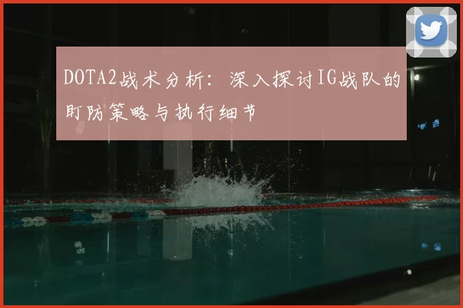 DOTA2战术分析:深入探讨IG战队的盯防策略与执行细节
