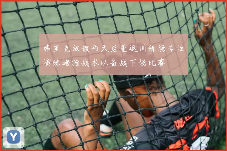 弗里克放假两天后重返训练场专注演练逼抢战术以备战下场比赛