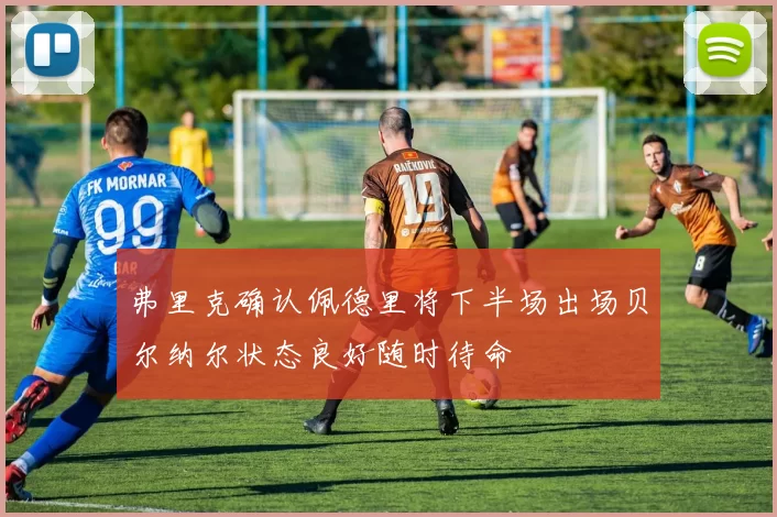 弗里克确认佩德里将下半场出场贝尔纳尔状态良好随时待命