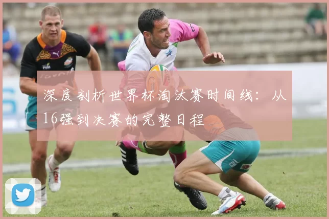 深度剖析世界杯淘汰赛时间线:从16强到决赛的完整日程