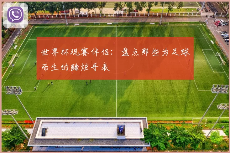 世界杯观赛伴侣：盘点那些为足球而生的酷炫手表
