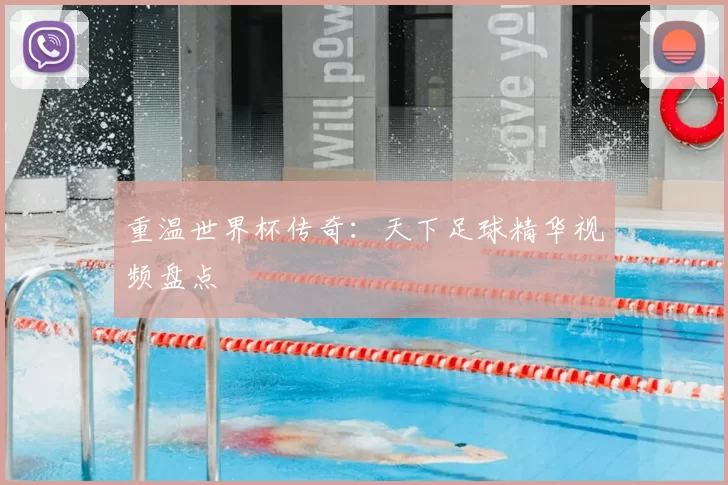 重温世界杯传奇：天下足球精华视频盘点