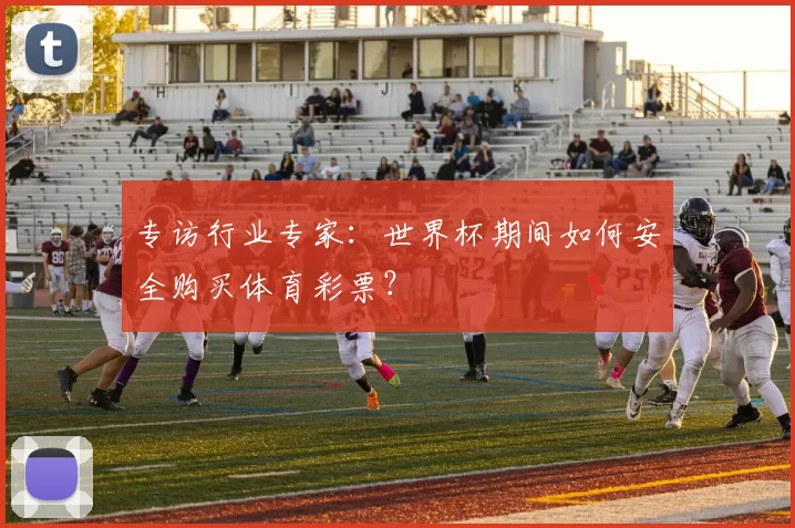 专访行业专家:世界杯期间如何安全购买体育彩票?