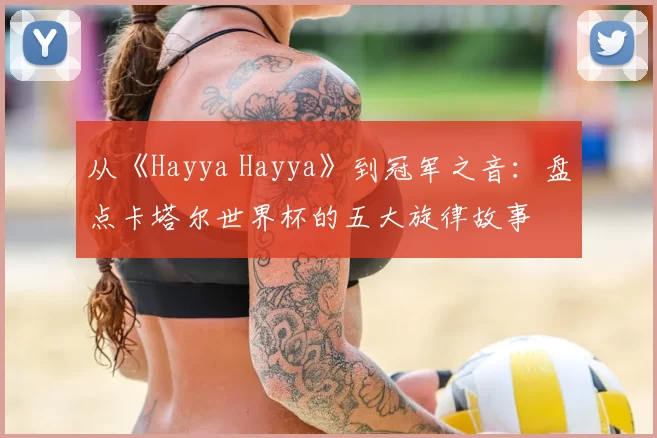 从《Hayya Hayya》到冠军之音:盘点卡塔尔世界杯的五大旋律故事