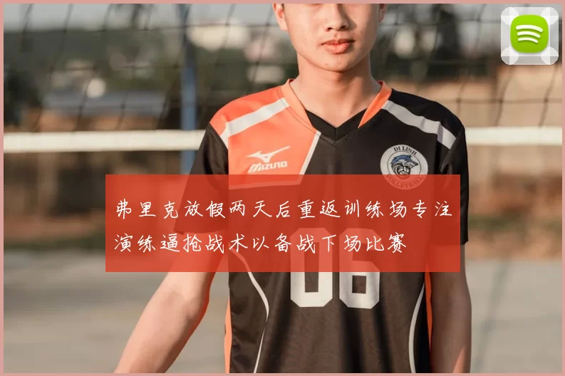 弗里克放假两天后重返训练场专注演练逼抢战术以备战下场比赛