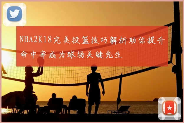 NBA2K18完美投篮技巧解析助你提升命中率成为球场关键先生