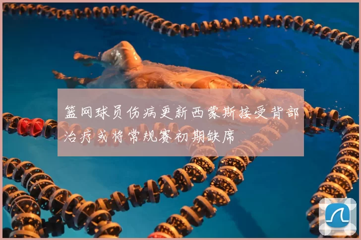 篮网球员伤病更新西蒙斯接受背部治疗或将常规赛初期缺席