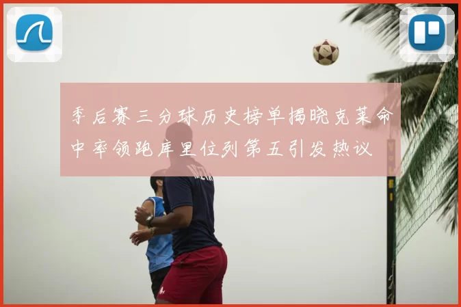 季后赛三分球历史榜单揭晓克莱命中率领跑库里位列第五引发热议