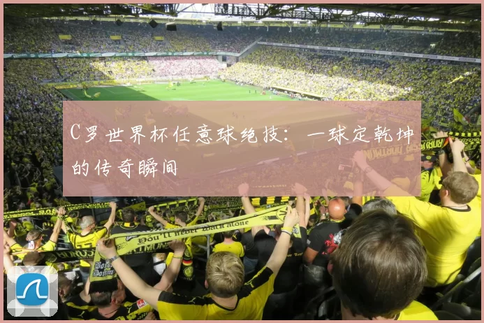 C罗世界杯任意球绝技：一球定乾坤的传奇瞬间