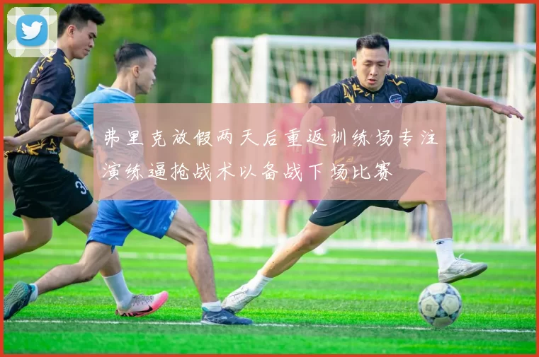 弗里克放假两天后重返训练场专注演练逼抢战术以备战下场比赛