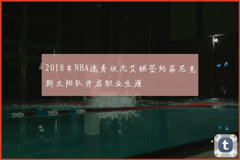2018年NBA选秀状元艾顿签约菲尼克斯太阳队开启职业生涯