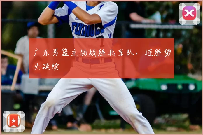 广东男篮主场战胜北京队,连胜势头延续