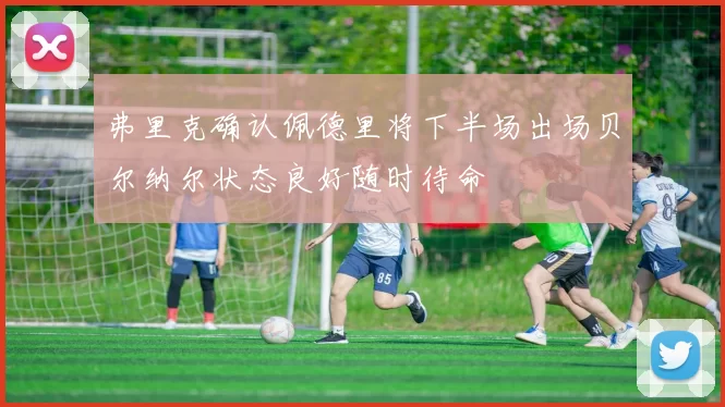 弗里克确认佩德里将下半场出场贝尔纳尔状态良好随时待命