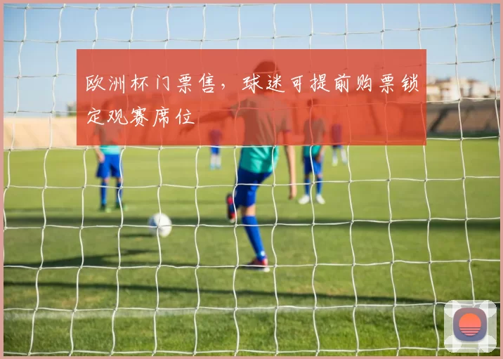 欧洲杯门票售,球迷可提前购票锁定观赛席位