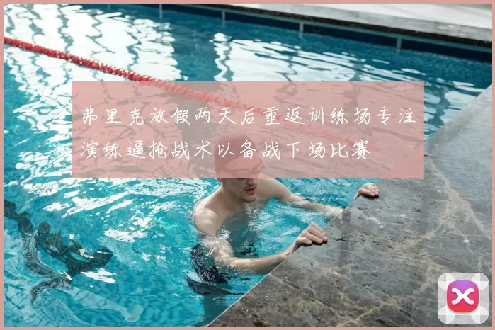 弗里克放假两天后重返训练场专注演练逼抢战术以备战下场比赛