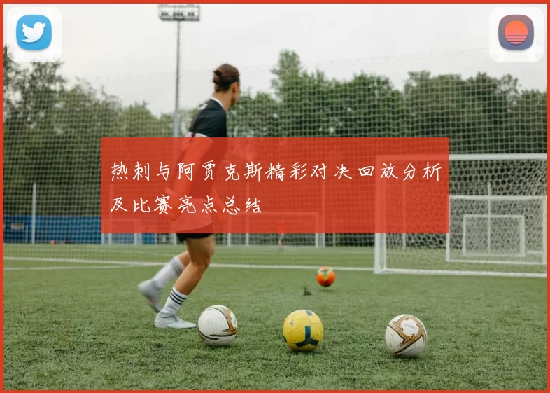 热刺与阿贾克斯精彩对决回放分析及比赛亮点总结