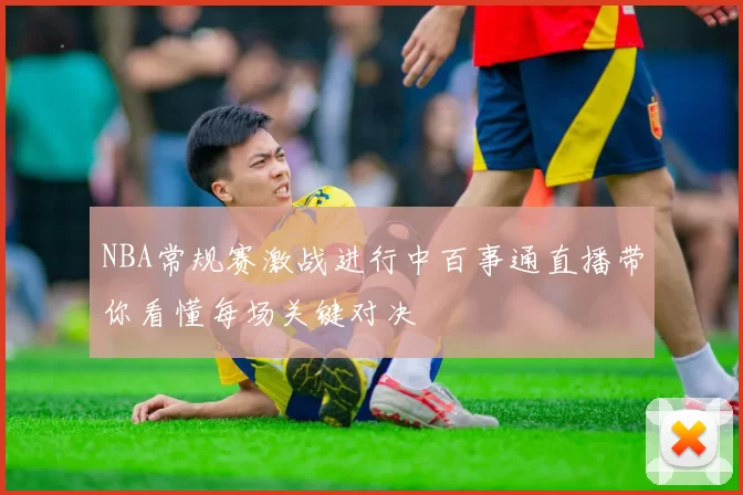 NBA常规赛激战进行中百事通直播带你看懂每场关键对决
