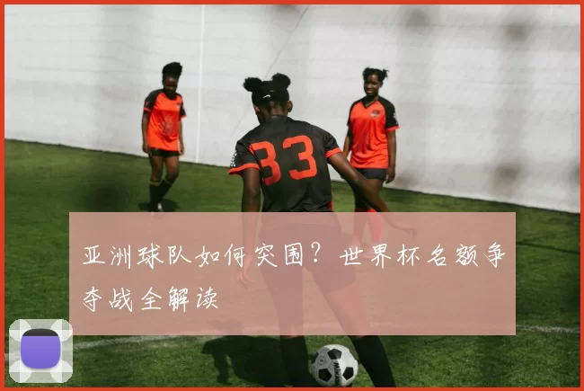 亚洲球队如何突围?世界杯名额争夺战全解读