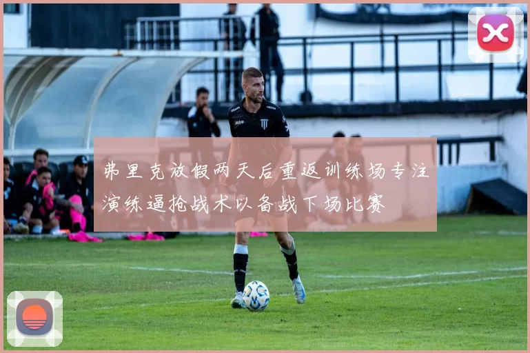 弗里克放假两天后重返训练场专注演练逼抢战术以备战下场比赛