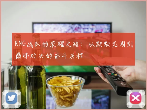 RNG战队的荣耀之路:从默默无闻到巅峰对决的奋斗历程