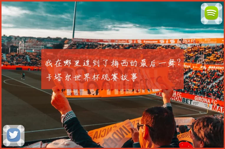 我在哪里追到了梅西的最后一舞?卡塔尔世界杯观赛故事