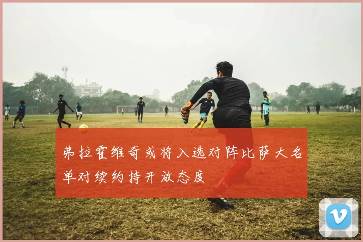 弗拉霍维奇或将入选对阵比萨大名单对续约持开放态度