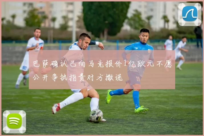 巴萨确认已向马竞报价1亿欧元不愿公开争执指责对方撒谎