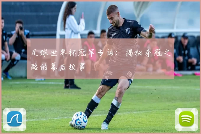 足球世界杯冠军专访：揭秘夺冠之路的幕后故事