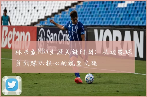 林书豪NBA生涯关键时刻:从边缘球员到球队核心的蜕变之路