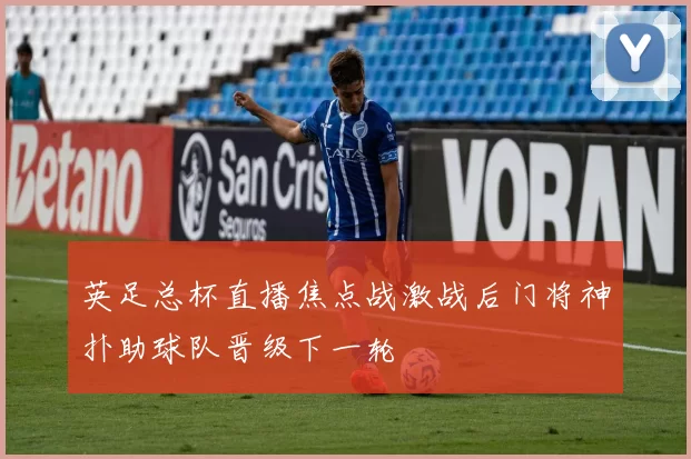 英足总杯直播焦点战激战后门将神扑助球队晋级下一轮