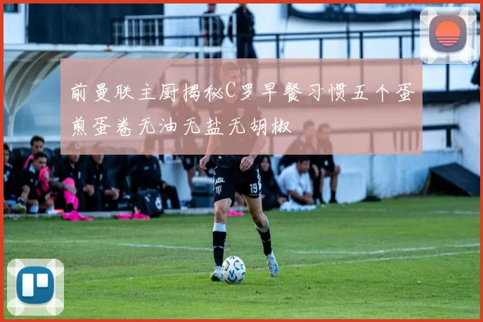 前曼联主厨揭秘C罗早餐习惯五个蛋煎蛋卷无油无盐无胡椒