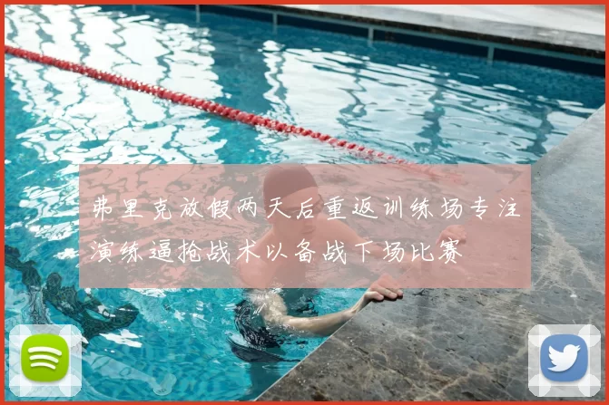 弗里克放假两天后重返训练场专注演练逼抢战术以备战下场比赛