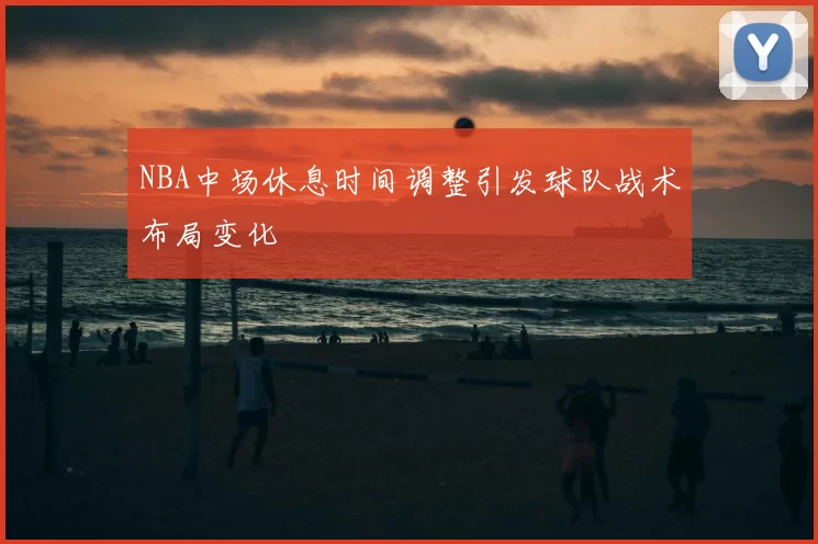 NBA中场休息时间调整引发球队战术布局变化