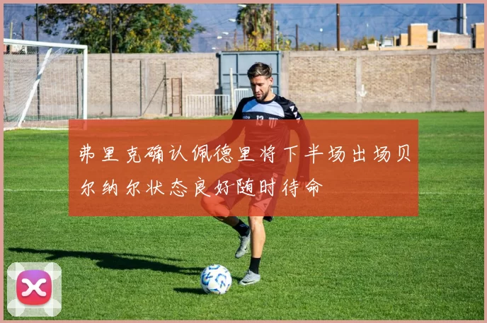 弗里克确认佩德里将下半场出场贝尔纳尔状态良好随时待命