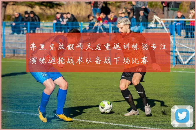 弗里克放假两天后重返训练场专注演练逼抢战术以备战下场比赛