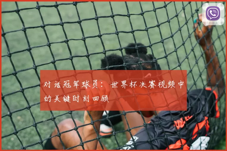 对话冠军球员:世界杯决赛视频中的关键时刻回顾