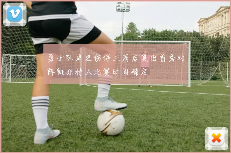 勇士队库里伤停三周后复出首秀对阵凯尔特人比赛时间确定
