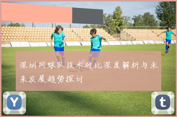 深圳网球队技术对比深度解析与未来发展趋势探讨