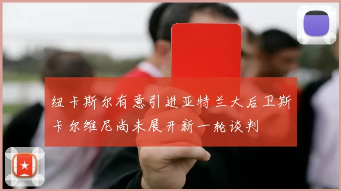 纽卡斯尔有意引进亚特兰大后卫斯卡尔维尼尚未展开新一轮谈判