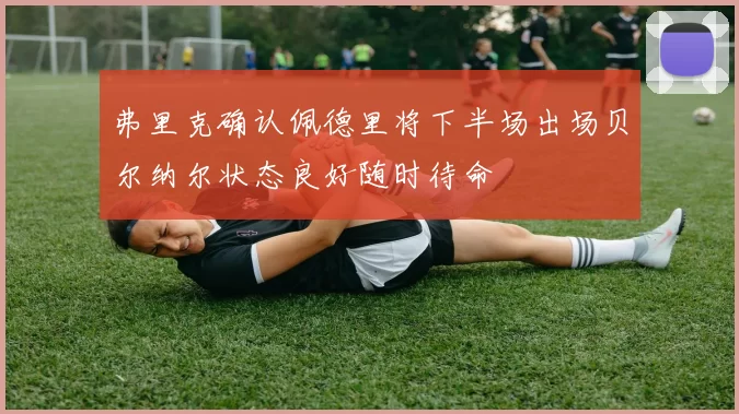 弗里克确认佩德里将下半场出场贝尔纳尔状态良好随时待命