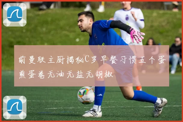 前曼联主厨揭秘C罗早餐习惯五个蛋煎蛋卷无油无盐无胡椒