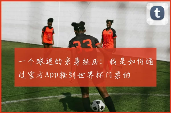 一个球迷的亲身经历:我是如何通过官方App抢到世界杯门票的