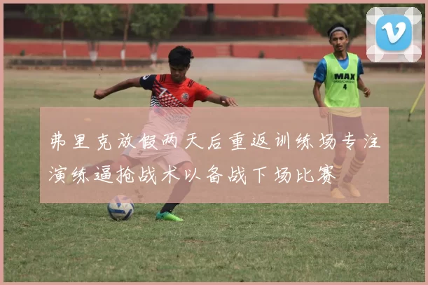 弗里克放假两天后重返训练场专注演练逼抢战术以备战下场比赛