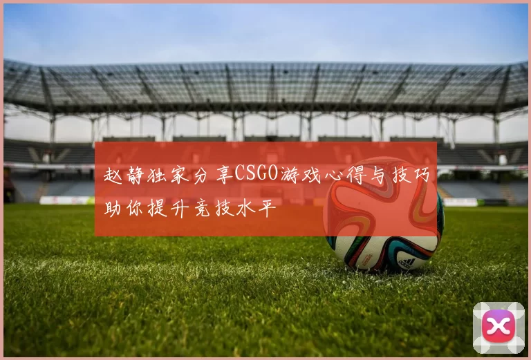 赵静独家分享CSGO游戏心得与技巧助你提升竞技水平