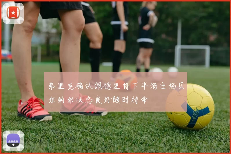 弗里克确认佩德里将下半场出场贝尔纳尔状态良好随时待命