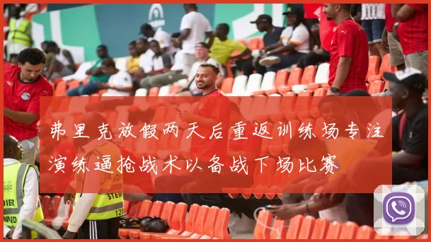 弗里克放假两天后重返训练场专注演练逼抢战术以备战下场比赛
