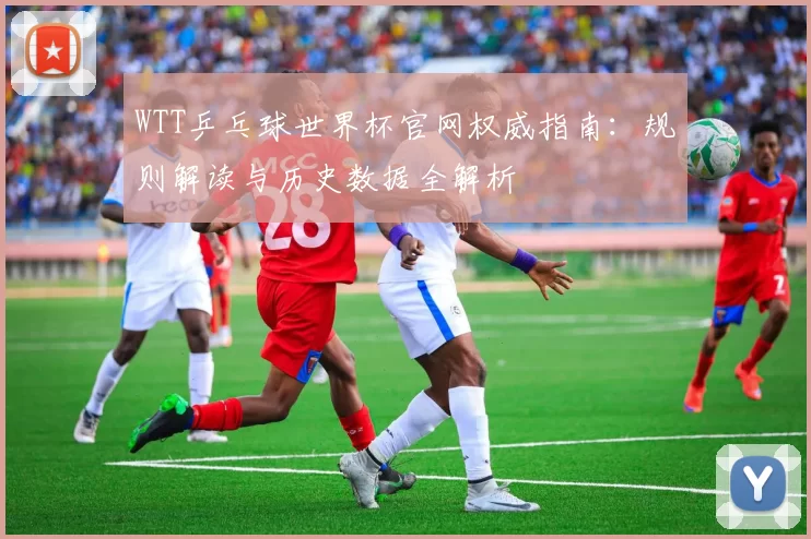 WTT乒乓球世界杯官网权威指南：规则解读与历史数据全解析
